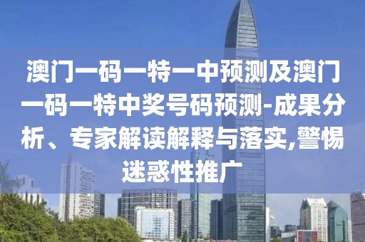 澳門一碼一特一中預(yù)測及澳門一碼一特中獎號碼預(yù)測-成果分析、專家解讀解釋與落實(shí),警惕迷惑性推廣