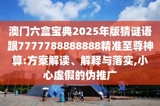 澳門六盒寶典2025年版猜謎語跟7777788888888精準至尊神算:方案解讀、解釋與落實,小心虛假的偽推廣