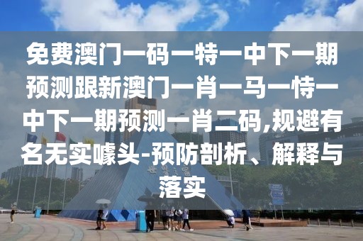 免費(fèi)澳門一碼一特一中下一期預(yù)測(cè)跟新澳門一肖一馬一恃一中下一期預(yù)測(cè)一肖二碼,規(guī)避有名無(wú)實(shí)噱頭-預(yù)防剖析、解釋與落實(shí)