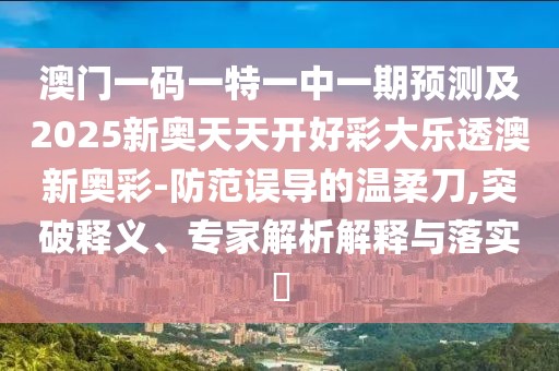 澳門(mén)一碼一特一中一期預(yù)測(cè)及2025新奧天天開(kāi)好彩大樂(lè)透澳新奧彩-防范誤導(dǎo)的溫柔刀,突破釋義、專家解析解釋與落實(shí)?
