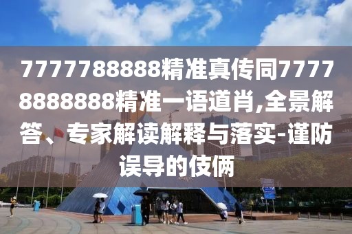 7777788888精準(zhǔn)真?zhèn)魍?7778888888精準(zhǔn)一語道肖,全景解答、專家解讀解釋與落實(shí)-謹(jǐn)防誤導(dǎo)的伎倆