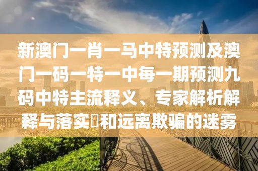新澳門一肖一馬中特預(yù)測及澳門一碼一特一中每一期預(yù)測九碼中特主流釋義、專家解析解釋與落實?和遠離欺騙的迷霧