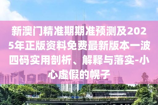 新澳門(mén)精準(zhǔn)期期準(zhǔn)預(yù)測(cè)及2025年正版資料免費(fèi)最新版本一波四碼實(shí)用剖析、解釋與落實(shí)-小心虛假的幌子