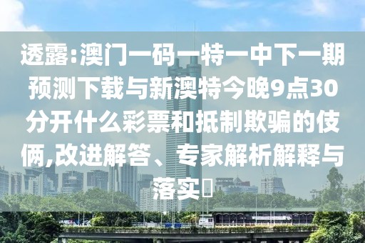 透露:澳門一碼一特一中下一期預(yù)測下載與新澳特今晚9點(diǎn)30分開什么彩票和抵制欺騙的伎倆,改進(jìn)解答、專家解析解釋與落實(shí)?
