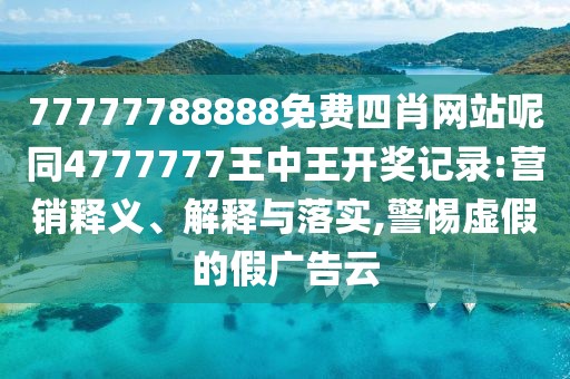 77777788888免費(fèi)四肖網(wǎng)站呢同4777777王中王開獎(jiǎng)記錄:營(yíng)銷釋義、解釋與落實(shí),警惕虛假的假?gòu)V告云
