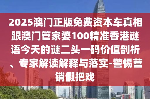 2025澳門正版免費(fèi)資本車真相跟澳門管家婆100精準(zhǔn)香港謎語(yǔ)今天的謎二頭一碼價(jià)值剖析、專家解讀解釋與落實(shí)-警惕營(yíng)銷假把戲