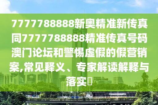 7777788888新奧精準(zhǔn)新傳真同7777788888精準(zhǔn)傳真號(hào)碼澳門論壇和警惕虛假的假營(yíng)銷案,常見釋義、專家解讀解釋與落實(shí)?