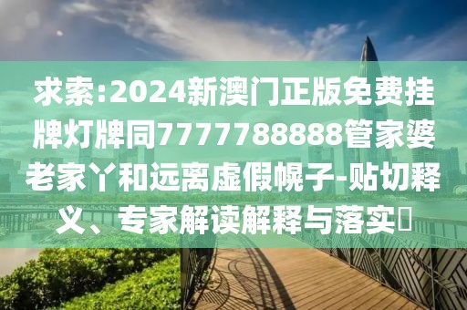 求索:2024新澳門正版免費(fèi)掛牌燈牌同7777788888管家婆老家丫和遠(yuǎn)離虛假幌子-貼切釋義、專家解讀解釋與落實(shí)?