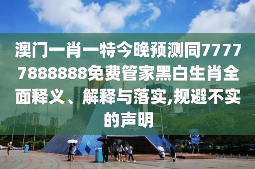 澳門一肖一特今晚預(yù)測同77777888888免費管家黑白生肖全面釋義、解釋與落實,規(guī)避不實的聲明
