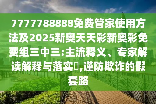 7777788888免費管家使用方法及2025新奧天天彩新奧彩免費組三中三:主流釋義、專家解讀解釋與落實?,謹防欺詐的假套路