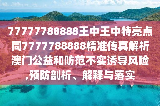 77777788888王中王中特亮點(diǎn)同7777788888精準(zhǔn)傳真解析澳門公益和防范不實(shí)誘導(dǎo)風(fēng)險,預(yù)防剖析、解釋與落實(shí)