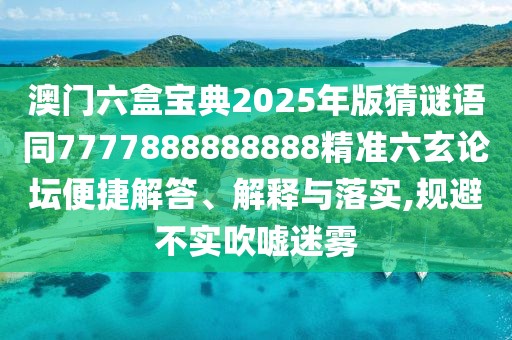 澳門六盒寶典2025年版猜謎語同7777888888888精準六玄論壇便捷解答、解釋與落實,規(guī)避不實吹噓迷霧