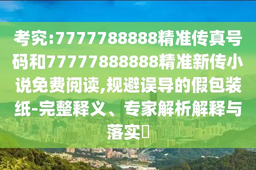 考究:7777788888精準(zhǔn)傳真號碼和77777888888精準(zhǔn)新傳小說免費閱讀,規(guī)避誤導(dǎo)的假包裝紙-完整釋義、專家解析解釋與落實?