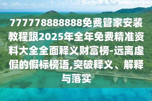 777778888888免費管家安裝教程跟2025年全年免費精準(zhǔn)資料大全全面釋義財富榜-遠離虛假的假標(biāo)榜語,突破釋義、解釋與落實