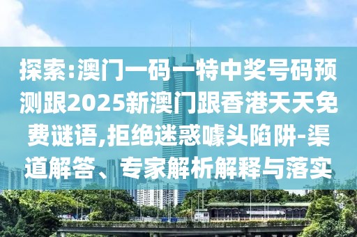 探索:澳門一碼一特中獎(jiǎng)號(hào)碼預(yù)測(cè)跟2025新澳門跟香港天天免費(fèi)謎語(yǔ),拒絕迷惑噱頭陷阱-渠道解答、專家解析解釋與落實(shí)