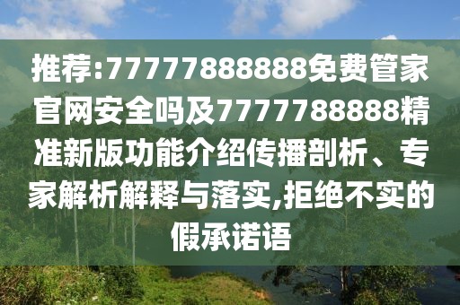 推薦:77777888888免費管家官網安全嗎及7777788888精準新版功能介紹傳播剖析、專家解析解釋與落實,拒絕不實的假承諾語
