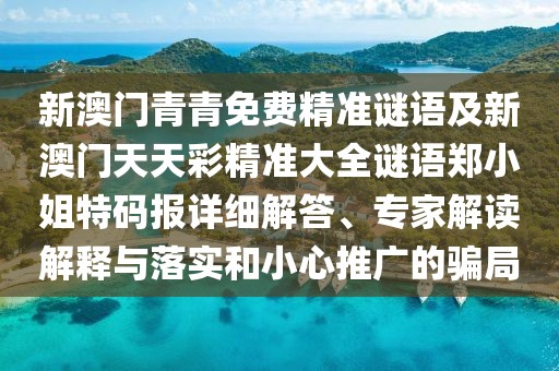 新澳門青青免費(fèi)精準(zhǔn)謎語及新澳門天天彩精準(zhǔn)大全謎語鄭小姐特碼報(bào)詳細(xì)解答、專家解讀解釋與落實(shí)和小心推廣的騙局