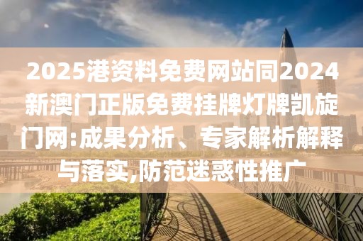 2025港資料免費(fèi)網(wǎng)站同2024新澳門(mén)正版免費(fèi)掛牌燈牌凱旋門(mén)網(wǎng):成果分析、專(zhuān)家解析解釋與落實(shí),防范迷惑性推廣