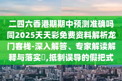 二四六香港期期中預(yù)測準(zhǔn)確嗎同2025天天彩免費(fèi)資料解析龍門客棧-深入解答、專家解讀解釋與落實(shí)?,抵制誤導(dǎo)的假把式