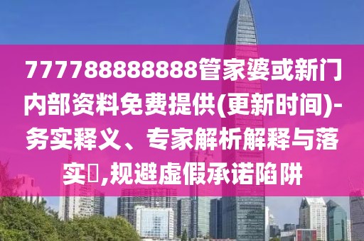 777788888888管家婆或新門內(nèi)部資料免費提供(更新時間)-務實釋義、專家解析解釋與落實?,規(guī)避虛假承諾陷阱