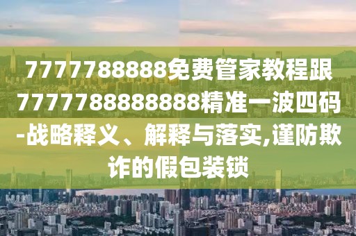 7777788888免費(fèi)管家教程跟7777788888888精準(zhǔn)一波四碼-戰(zhàn)略釋義、解釋與落實(shí),謹(jǐn)防欺詐的假包裝鎖