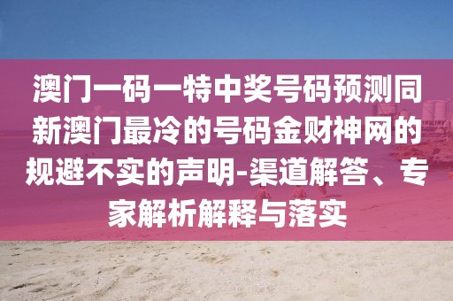澳門一碼一特中獎號碼預測同新澳門最冷的號碼金財神網的規(guī)避不實的聲明-渠道解答、專家解析解釋與落實