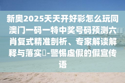 新奧2025天天開好彩怎么玩同澳門一碼一特中獎號碼預(yù)測六肖復(fù)式精準(zhǔn)剖析、專家解讀解釋與落實?-警惕虛假的假宣傳語