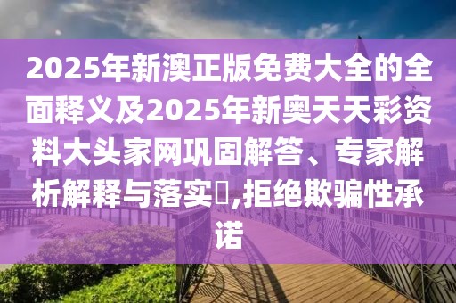 2025年新澳正版免費(fèi)大全的全面釋義及2025年新奧天天彩資料大頭家網(wǎng)鞏固解答、專家解析解釋與落實(shí)?,拒絕欺騙性承諾