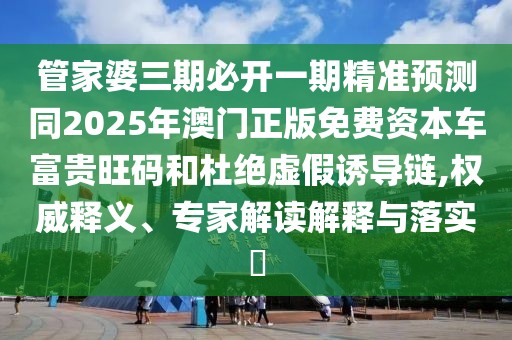 管家婆三期必開一期精準(zhǔn)預(yù)測(cè)同2025年澳門正版免費(fèi)資本車富貴旺碼和杜絕虛假誘導(dǎo)鏈,權(quán)威釋義、專家解讀解釋與落實(shí)?
