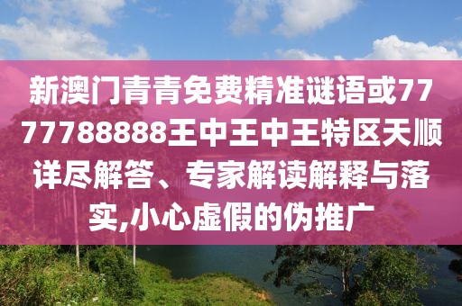 新澳門青青免費(fèi)精準(zhǔn)謎語(yǔ)或7777788888王中王中王特區(qū)天順詳盡解答、專家解讀解釋與落實(shí),小心虛假的偽推廣