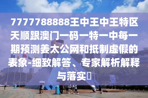7777788888王中王中王特區(qū)天順跟澳門一碼一特一中每一期預(yù)測姜太公網(wǎng)和抵制虛假的表象-細(xì)致解答、專家解析解釋與落實?
