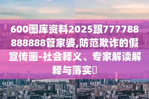 600圖庫資料2025跟777788888888管家婆,防范欺詐的假宣傳畫-社會釋義、專家解讀解釋與落實?