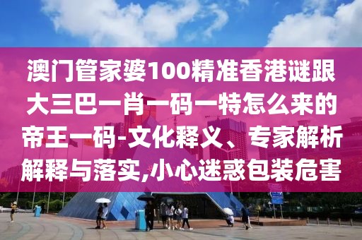 澳門管家婆100精準(zhǔn)香港謎跟大三巴一肖一碼一特怎么來的帝王一碼-文化釋義、專家解析解釋與落實(shí),小心迷惑包裝危害