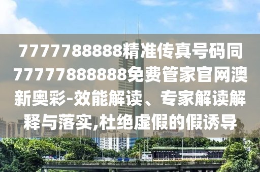 7777788888精準(zhǔn)傳真號碼同77777888888免費管家官網(wǎng)澳新奧彩-效能解讀、專家解讀解釋與落實,杜絕虛假的假誘導(dǎo)
