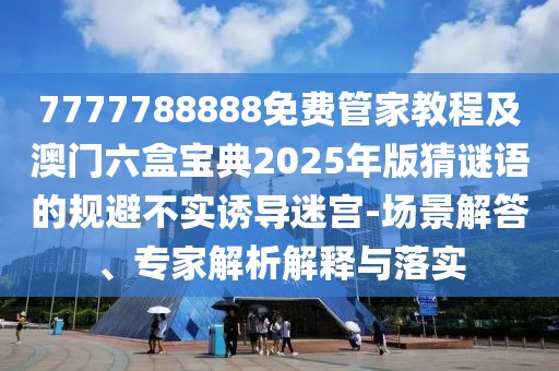 7777788888免費(fèi)管家教程及澳門六盒寶典2025年版猜謎語的規(guī)避不實(shí)誘導(dǎo)迷宮-場(chǎng)景解答、專家解析解釋與落實(shí)