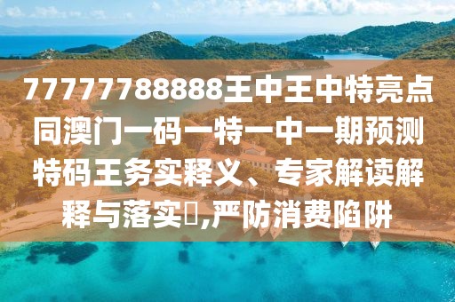 77777788888王中王中特亮點(diǎn)同澳門一碼一特一中一期預(yù)測特碼王務(wù)實(shí)釋義、專家解讀解釋與落實(shí)?,嚴(yán)防消費(fèi)陷阱