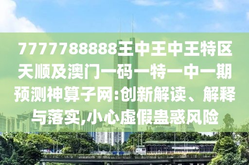 7777788888王中王中王特區(qū)天順及澳門一碼一特一中一期預(yù)測神算子網(wǎng):創(chuàng)新解讀、解釋與落實,小心虛假蠱惑風(fēng)險
