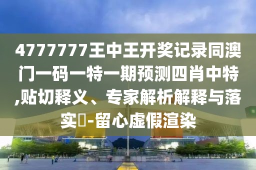 4777777王中王開獎記錄同澳門一碼一特一期預(yù)測四肖中特,貼切釋義、專家解析解釋與落實?-留心虛假渲染