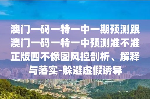 澳門一碼一特一中一期預(yù)測(cè)跟澳門一碼一特一中預(yù)測(cè)準(zhǔn)不準(zhǔn)正版四不像圖風(fēng)控剖析、解釋與落實(shí)-躲避虛假誘導(dǎo)