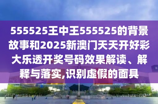 555525王中王555525的背景故事和2025新澳門天天開(kāi)好彩大樂(lè)透開(kāi)獎(jiǎng)號(hào)碼效果解讀、解釋與落實(shí),識(shí)別虛假的面具