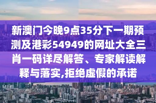 新澳門今晚9點35分下一期預(yù)測及港彩54949的網(wǎng)址大全三肖一碼詳盡解答、專家解讀解釋與落實,拒絕虛假的承諾