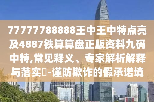 77777788888王中王中特點亮及4887鐵算算盤正版資料九碼中特,常見釋義、專家解析解釋與落實?-謹(jǐn)防欺詐的假承諾境