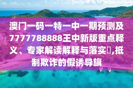 澳門一碼一特一中一期預(yù)測及7777788888王中新版重點釋義、專家解讀解釋與落實?,抵制欺詐的假誘導(dǎo)旗