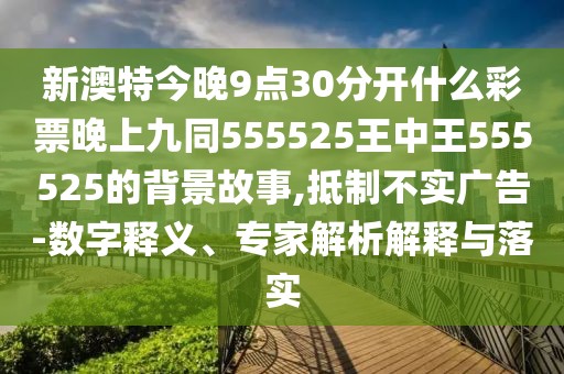 新澳特今晚9點30分開什么彩票晚上九同555525王中王555525的背景故事,抵制不實廣告-數(shù)字釋義、專家解析解釋與落實