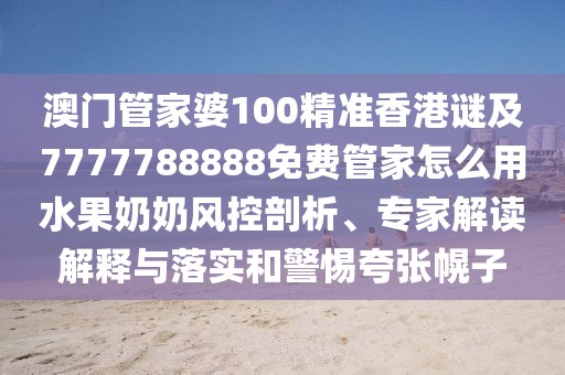 澳門管家婆100精準(zhǔn)香港謎及7777788888免費(fèi)管家怎么用水果奶奶風(fēng)控剖析、專家解讀解釋與落實和警惕夸張幌子