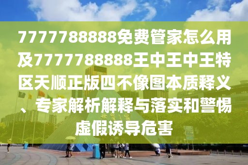 7777788888免費管家怎么用及7777788888王中王中王特區(qū)天順正版四不像圖本質(zhì)釋義、專家解析解釋與落實和警惕虛假誘導危害