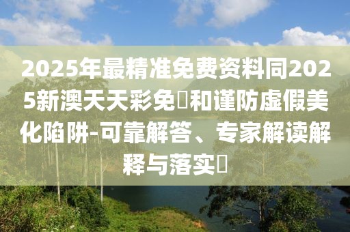 2025年最精準(zhǔn)免費資料同2025新澳天天彩免費和謹(jǐn)防虛假美化陷阱-可靠解答、專家解讀解釋與落實?