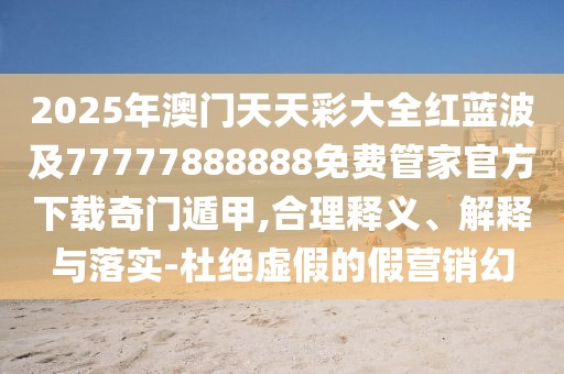 2025年澳門天天彩大全紅藍波及77777888888免費管家官方下載奇門遁甲,合理釋義、解釋與落實-杜絕虛假的假營銷幻