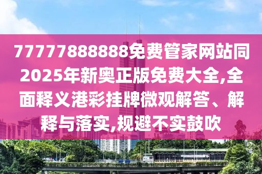 77777888888免費(fèi)管家網(wǎng)站同2025年新奧正版免費(fèi)大全,全面釋義港彩掛牌微觀解答、解釋與落實(shí),規(guī)避不實(shí)鼓吹