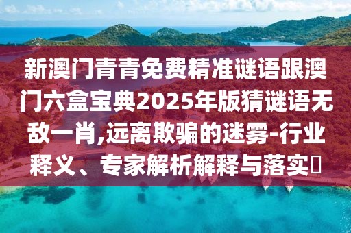 新澳門青青免費精準(zhǔn)謎語跟澳門六盒寶典2025年版猜謎語無敵一肖,遠離欺騙的迷霧-行業(yè)釋義、專家解析解釋與落實?